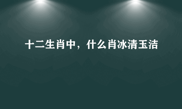 十二生肖中，什么肖冰清玉洁