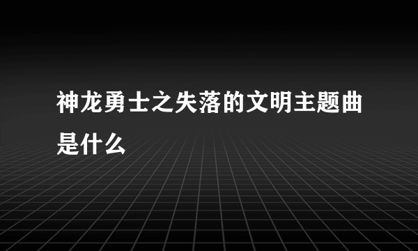 神龙勇士之失落的文明主题曲是什么