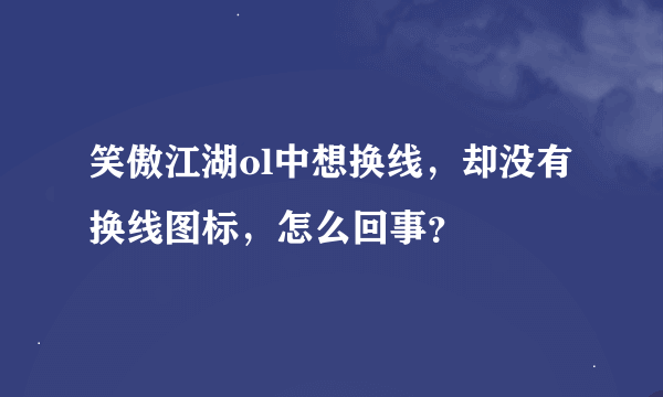 笑傲江湖ol中想换线，却没有换线图标，怎么回事？