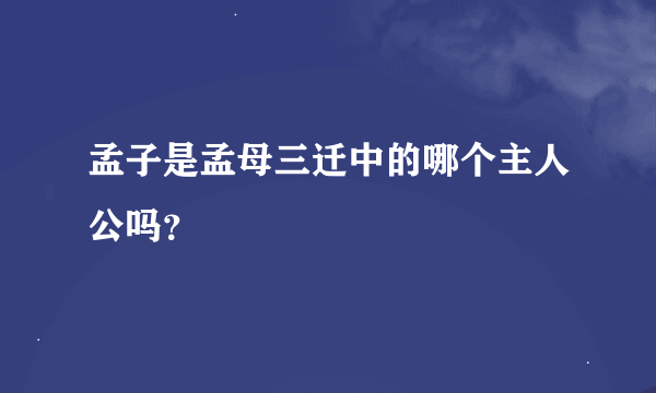 孟子是孟母三迁中的哪个主人公吗？