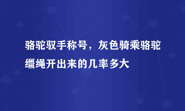 骆驼驭手称号，灰色骑乘骆驼缰绳开出来的几率多大