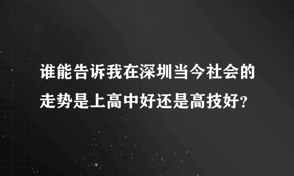 谁能告诉我在深圳当今社会的走势是上高中好还是高技好？