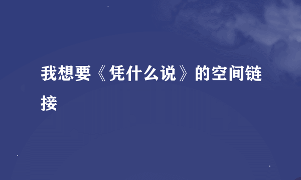 我想要《凭什么说》的空间链接