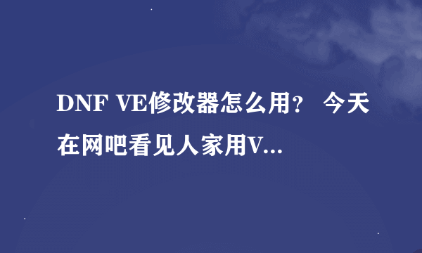 DNF VE修改器怎么用？ 今天在网吧看见人家用VE修改技能刷图的 我想知道怎么用VE改代码？代码是这么找的？