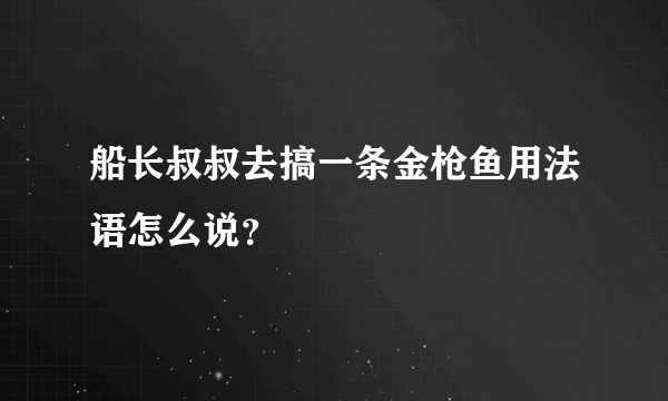 船长叔叔去搞一条金枪鱼用法语怎么说？