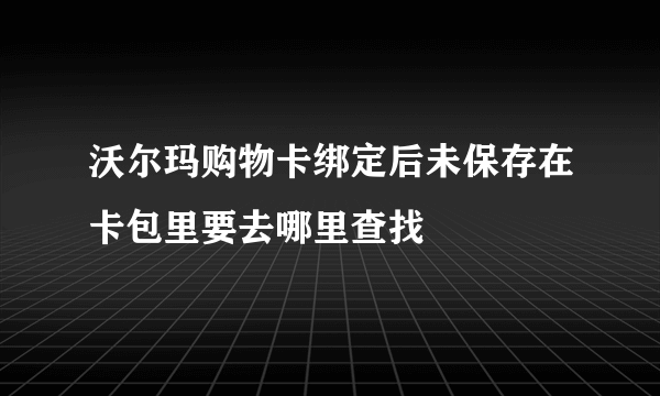 沃尔玛购物卡绑定后未保存在卡包里要去哪里查找