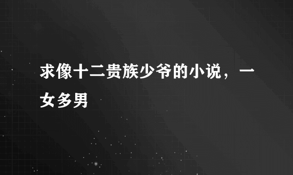 求像十二贵族少爷的小说，一女多男