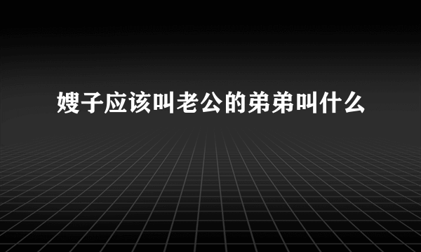 嫂子应该叫老公的弟弟叫什么