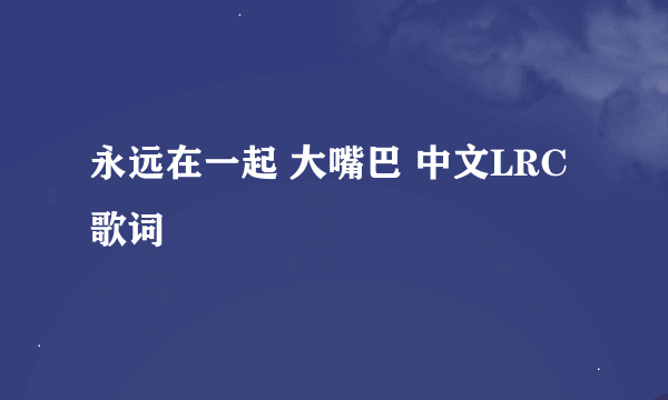 永远在一起 大嘴巴 中文LRC歌词