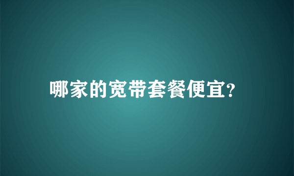 哪家的宽带套餐便宜？