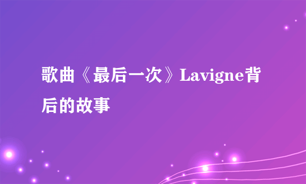 歌曲《最后一次》Lavigne背后的故事