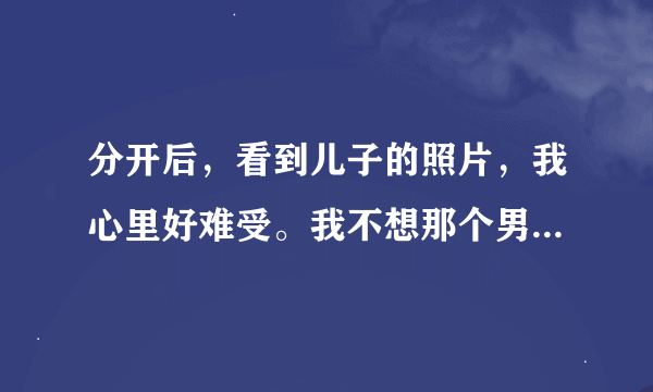 分开后，看到儿子的照片，我心里好难受。我不想那个男人，可我却很想我儿子。我该怎么办？儿子前十个月