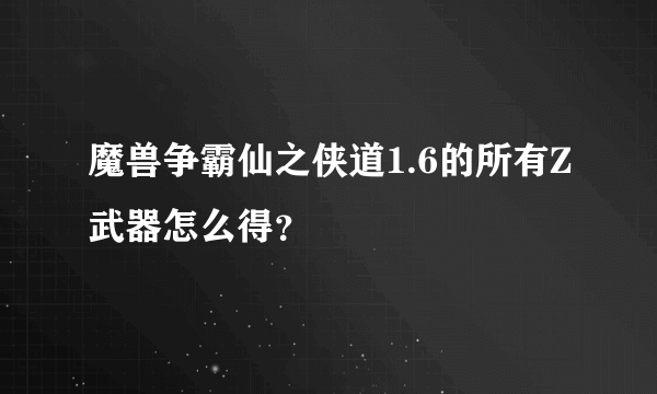 魔兽争霸仙之侠道1.6的所有Z武器怎么得？