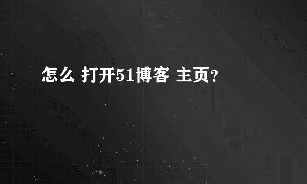 怎么 打开51博客 主页？