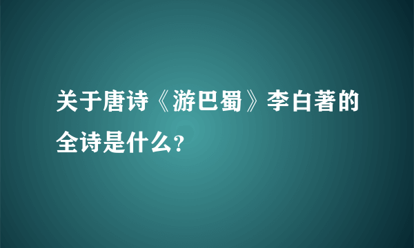 关于唐诗《游巴蜀》李白著的全诗是什么？