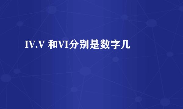 IV.V 和VI分别是数字几