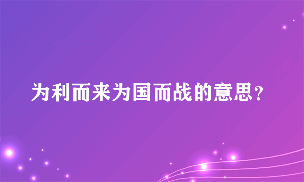 为利而来为国而战的意思？