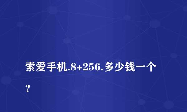 
索爱手机.8+256.多少钱一个？

