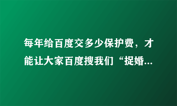 每年给百度交多少保护费，才能让大家百度搜我们“捉婚网”，找到的是捉婚网，而不是赶集网？