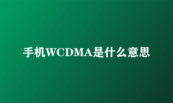 手机WCDMA是什么意思