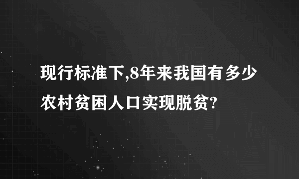 现行标准下,8年来我国有多少农村贫困人口实现脱贫?