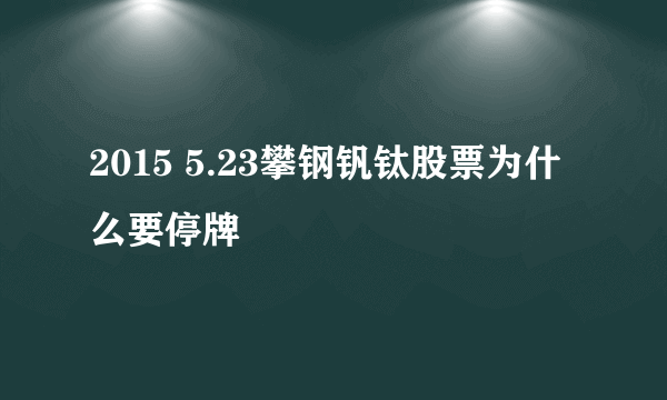 2015 5.23攀钢钒钛股票为什么要停牌