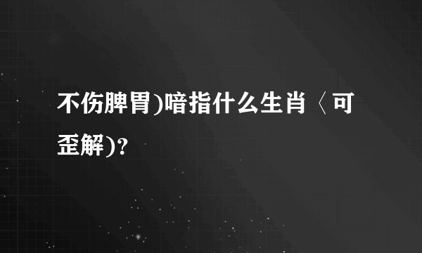 不伤脾胃)喑指什么生肖〈可歪解)？