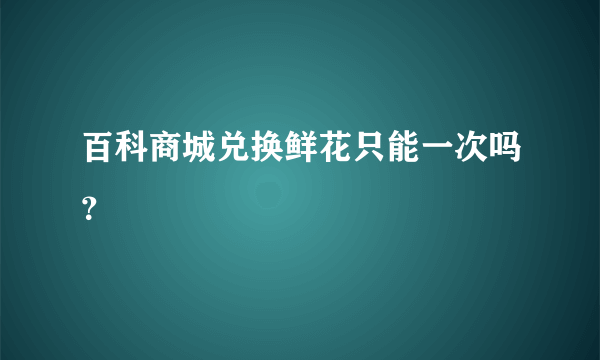 百科商城兑换鲜花只能一次吗？