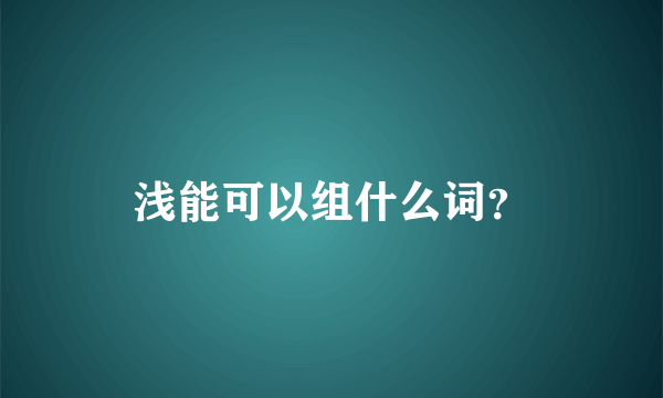 浅能可以组什么词？