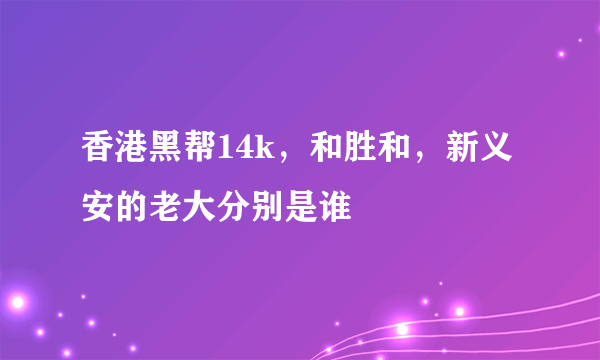 香港黑帮14k，和胜和，新义安的老大分别是谁