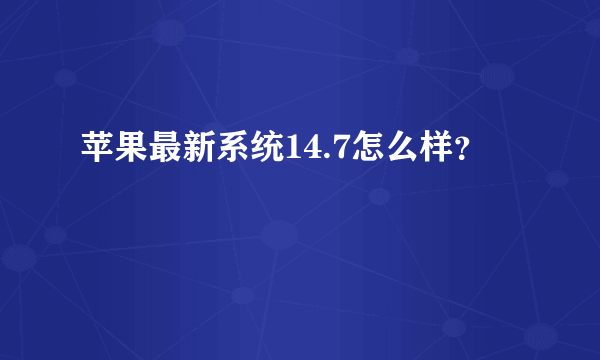 苹果最新系统14.7怎么样？