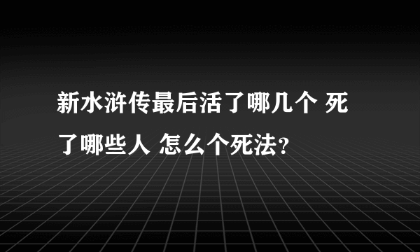 新水浒传最后活了哪几个 死了哪些人 怎么个死法？