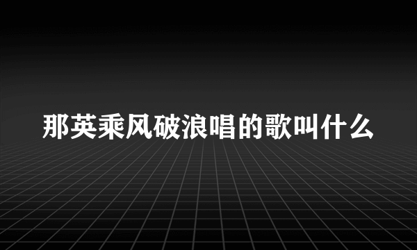 那英乘风破浪唱的歌叫什么