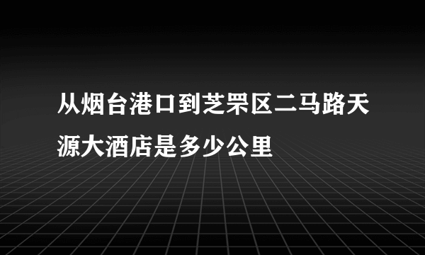 从烟台港口到芝罘区二马路天源大酒店是多少公里