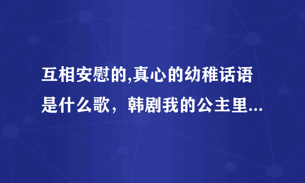 互相安慰的,真心的幼稚话语是什么歌，韩剧我的公主里面的插曲