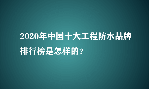 2020年中国十大工程防水品牌排行榜是怎样的？