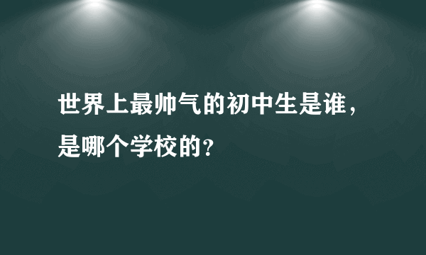 世界上最帅气的初中生是谁，是哪个学校的？