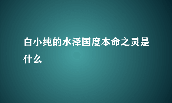 白小纯的水泽国度本命之灵是什么