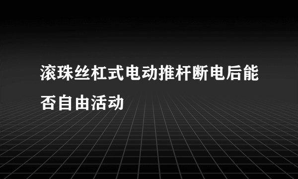 滚珠丝杠式电动推杆断电后能否自由活动