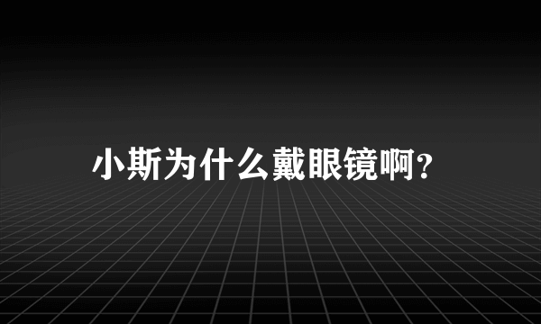 小斯为什么戴眼镜啊？