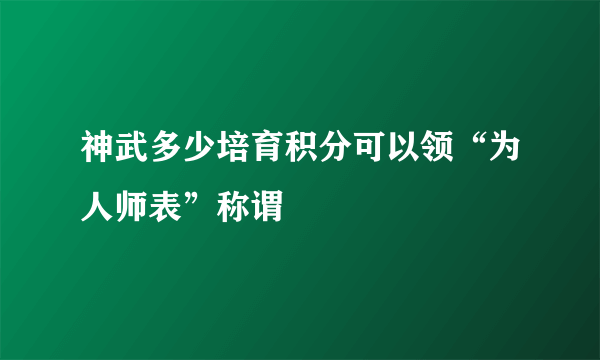 神武多少培育积分可以领“为人师表”称谓