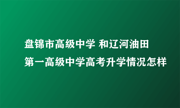 盘锦市高级中学 和辽河油田第一高级中学高考升学情况怎样