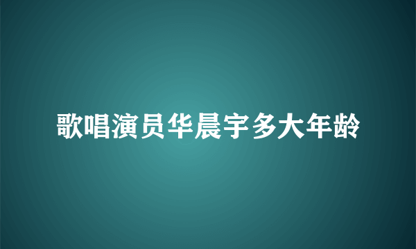 歌唱演员华晨宇多大年龄