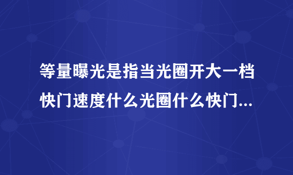 等量曝光是指当光圈开大一档快门速度什么光圈什么快门速度降低两档？