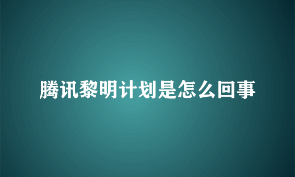 腾讯黎明计划是怎么回事