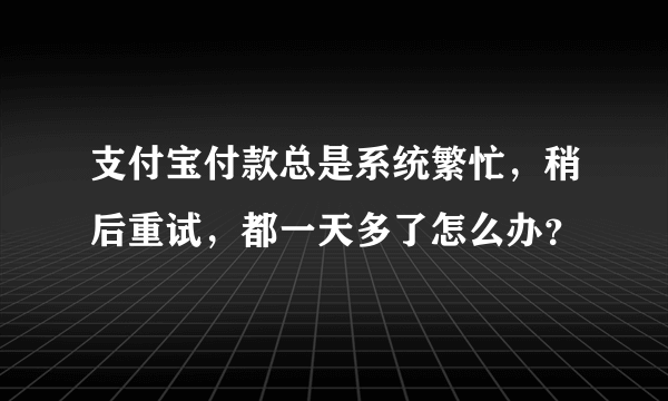 支付宝付款总是系统繁忙，稍后重试，都一天多了怎么办？