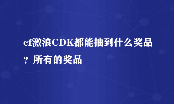 cf激浪CDK都能抽到什么奖品？所有的奖品