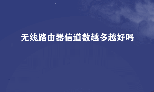 无线路由器信道数越多越好吗