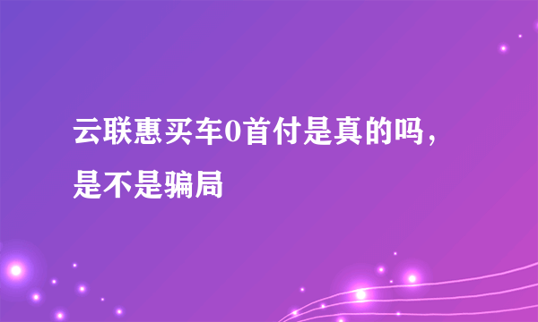 云联惠买车0首付是真的吗，是不是骗局