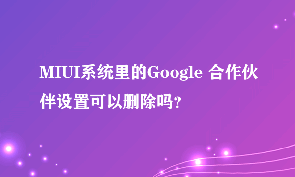 MIUI系统里的Google 合作伙伴设置可以删除吗？